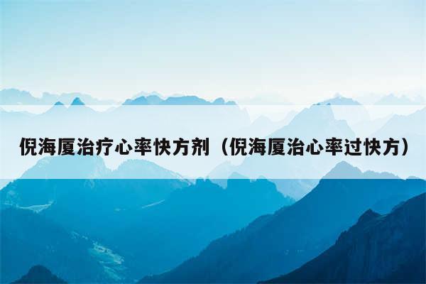 倪海厦治疗心率快方剂（倪海厦治心率过快方）