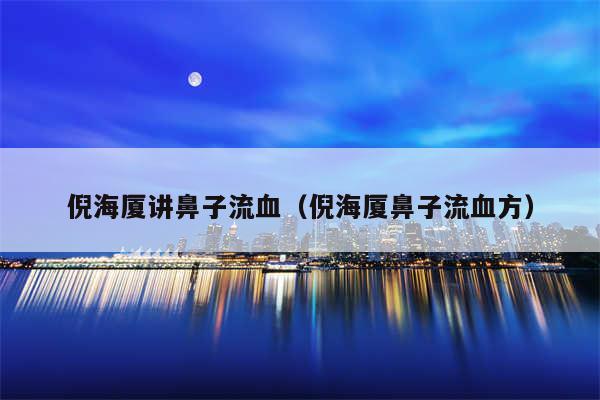 倪海厦讲鼻子流血（倪海厦鼻子流血方）
