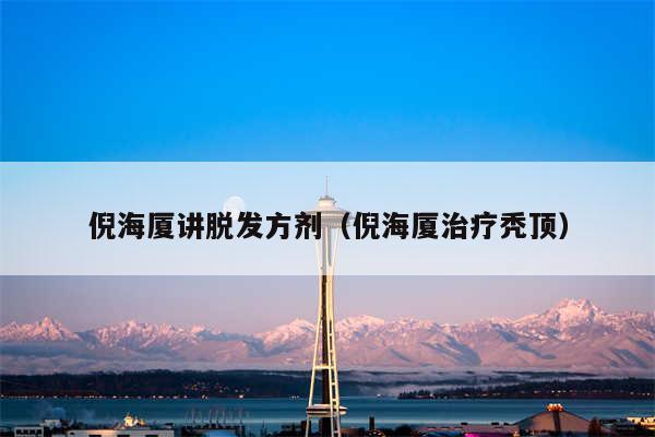 倪海厦讲脱发方剂（倪海厦治疗秃顶）