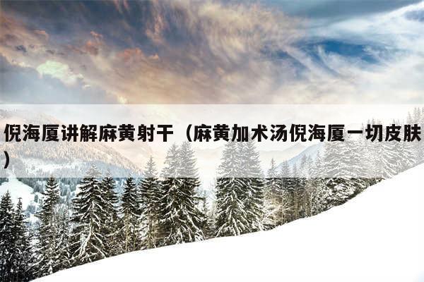 倪海厦讲解麻黄射干（麻黄加术汤倪海厦一切皮肤）