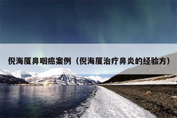 倪海厦鼻咽癌案例（倪海厦治疗鼻炎的经验方）