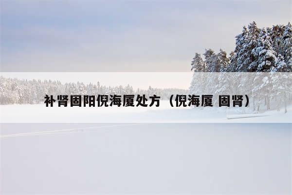 补肾固阳倪海厦处方（倪海厦 固肾）