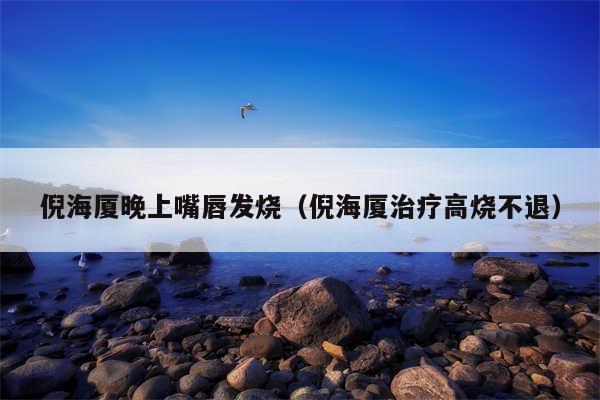 倪海厦晚上嘴唇发烧（倪海厦治疗高烧不退）