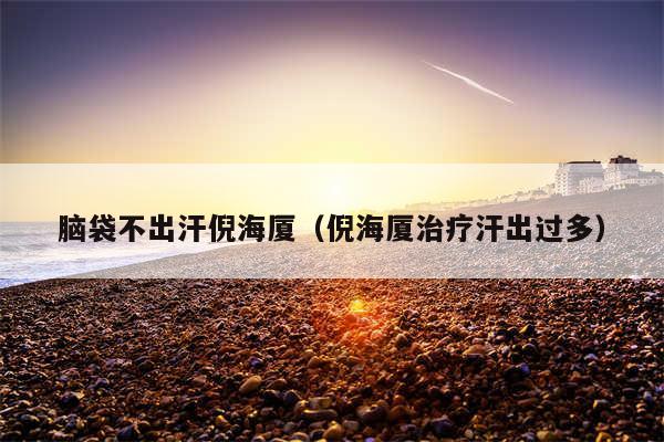 脑袋不出汗倪海厦（倪海厦治疗汗出过多）