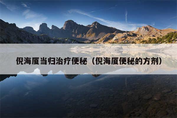 倪海厦当归治疗便秘（倪海厦便秘的方剂）