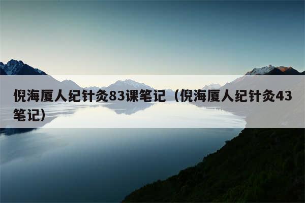 倪海厦人纪针灸83课笔记（倪海厦人纪针灸43笔记）