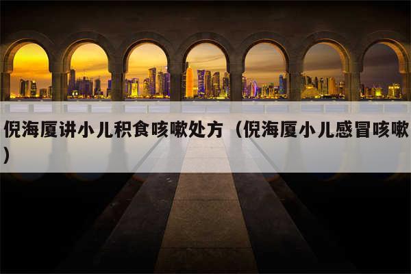倪海厦讲小儿积食咳嗽处方（倪海厦小儿感冒咳嗽）