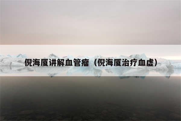 倪海厦讲解血管瘤（倪海厦治疗血虚）