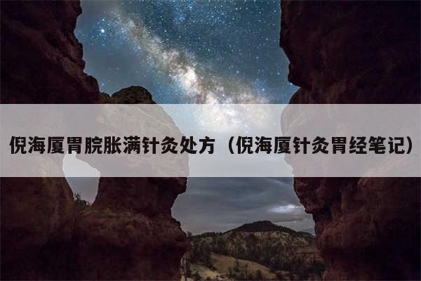 倪海厦胃脘胀满针灸处方（倪海厦针灸胃经笔记）