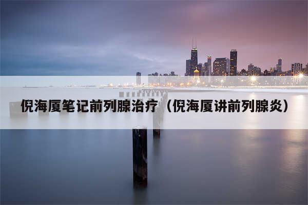 倪海厦笔记前列腺治疗（倪海厦讲前列腺炎）