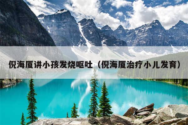 倪海厦讲小孩发烧呕吐（倪海厦治疗小儿发育）