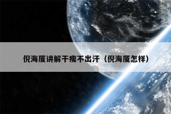 倪海厦讲解干瘦不出汗（倪海厦怎样）