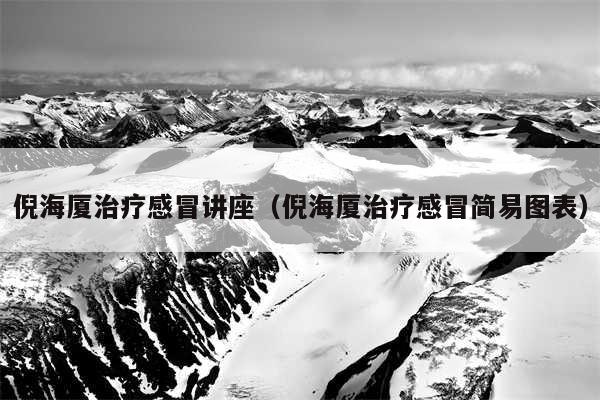 倪海厦治疗感冒讲座（倪海厦治疗感冒简易图表）