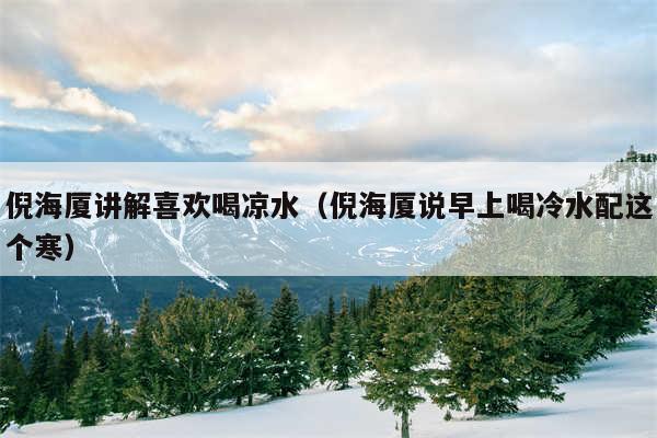 倪海厦讲解喜欢喝凉水（倪海厦说早上喝冷水配这个寒）