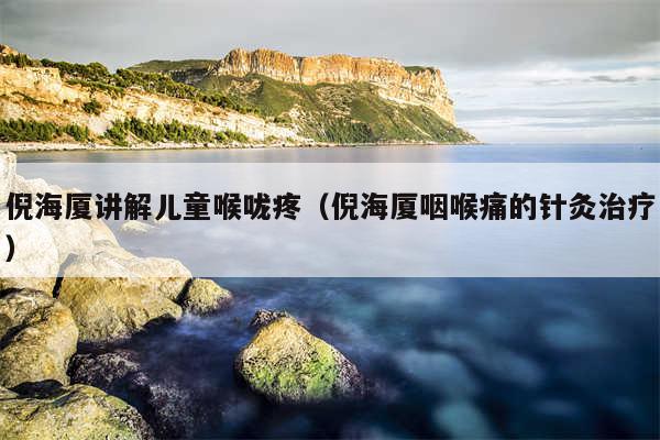 倪海厦讲解儿童喉咙疼（倪海厦咽喉痛的针灸治疗）
