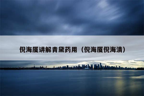 倪海厦讲解青黛药用（倪海厦倪海清）