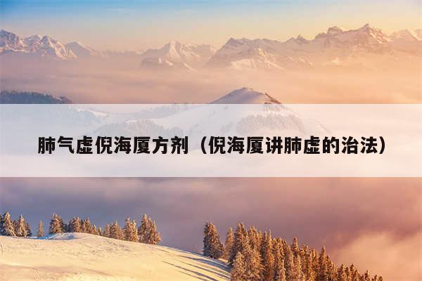 肺气虚倪海厦方剂（倪海厦讲肺虚的治法）