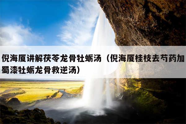 倪海厦讲解茯苓龙骨牡蛎汤（倪海厦桂枝去芍药加蜀漆牡蛎龙骨救逆汤）
