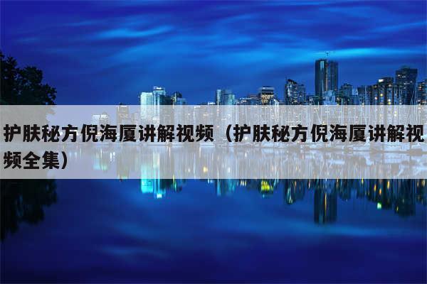 护肤秘方倪海厦讲解视频（护肤秘方倪海厦讲解视频全集）