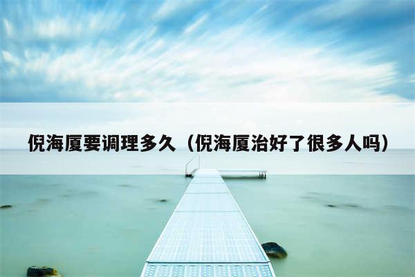 倪海厦要调理多久（倪海厦治好了很多人吗）