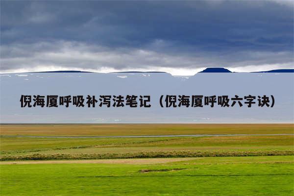 倪海厦呼吸补泻法笔记（倪海厦呼吸六字诀）