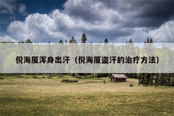 倪海厦浑身出汗（倪海厦盗汗的治疗方法）