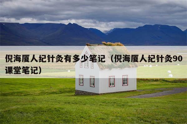 倪海厦人纪针灸有多少笔记（倪海厦人纪针灸90课堂笔记）