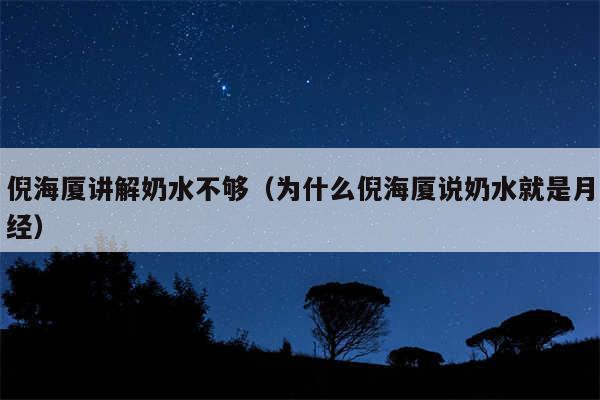 倪海厦讲解奶水不够（为什么倪海厦说奶水就是月经）