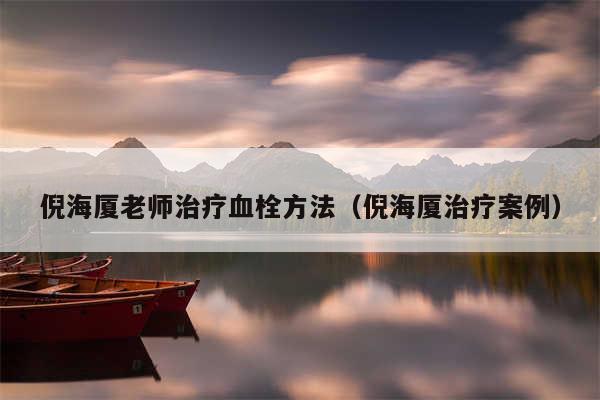 倪海厦老师治疗血栓方法（倪海厦治疗案例）