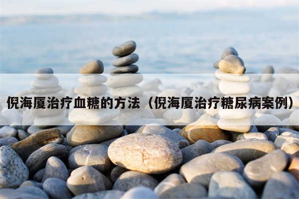 倪海厦治疗血糖的方法（倪海厦治疗糖尿病案例）