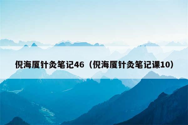 倪海厦针灸笔记46（倪海厦针灸笔记课10）