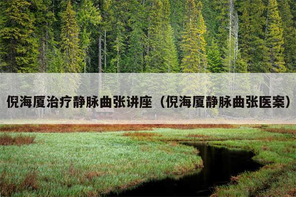 倪海厦治疗静脉曲张讲座（倪海厦静脉曲张医案）