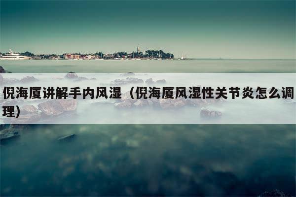 倪海厦讲解手内风湿（倪海厦风湿性关节炎怎么调理）