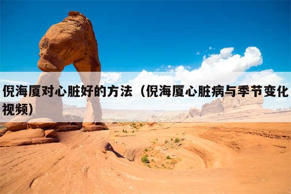 倪海厦对心脏好的方法（倪海厦心脏病与季节变化视频）
