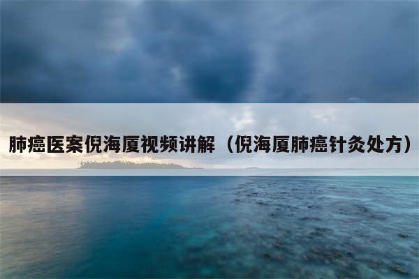 肺癌医案倪海厦视频讲解（倪海厦肺癌针灸处方）