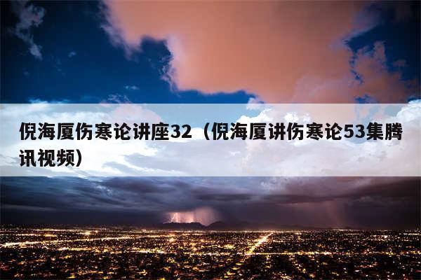 倪海厦伤寒论讲座32（倪海厦讲伤寒论53集腾讯视频）