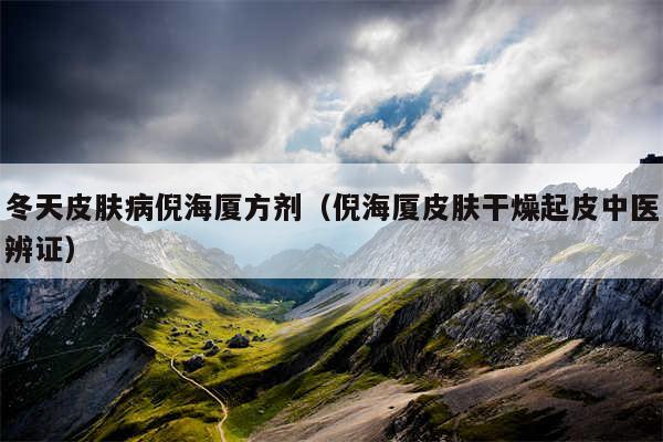 冬天皮肤病倪海厦方剂（倪海厦皮肤干燥起皮中医辨证）