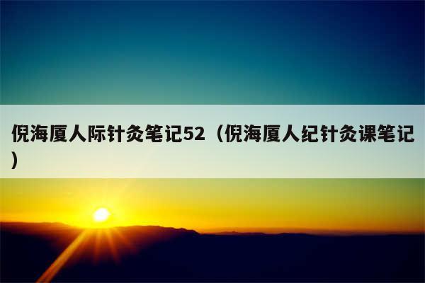 倪海厦人际针灸笔记52（倪海厦人纪针灸课笔记）