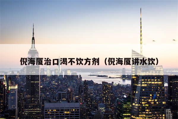倪海厦治口渴不饮方剂（倪海厦讲水饮）