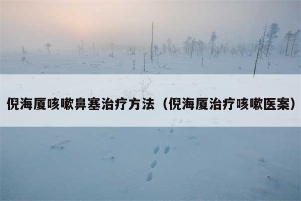 倪海厦咳嗽鼻塞治疗方法（倪海厦治疗咳嗽医案）