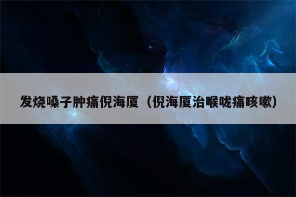 发烧嗓子肿痛倪海厦（倪海厦治喉咙痛咳嗽）