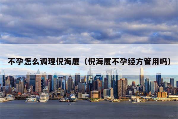 不孕怎么调理倪海厦（倪海厦不孕经方管用吗）