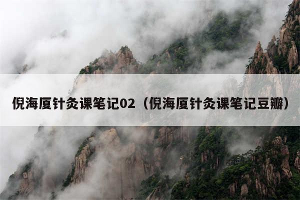 倪海厦针灸课笔记02（倪海厦针灸课笔记豆瓣）
