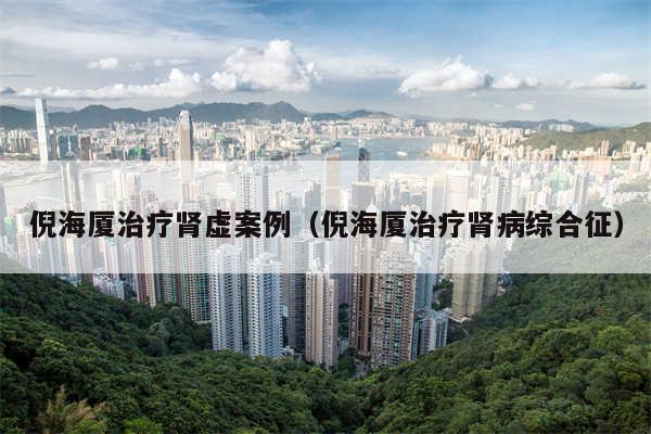 倪海厦治疗肾虚案例（倪海厦治疗肾病综合征）