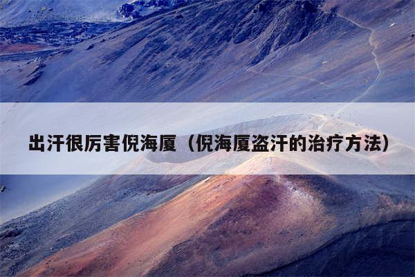 出汗很厉害倪海厦（倪海厦盗汗的治疗方法）