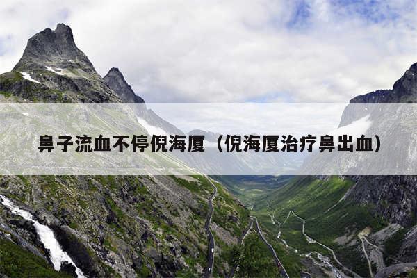 鼻子流血不停倪海厦（倪海厦治疗鼻出血）