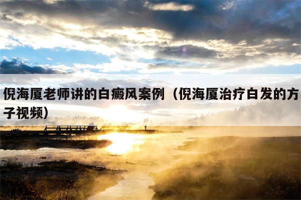 倪海厦老师讲的白癜风案例（倪海厦治疗白发的方子视频）