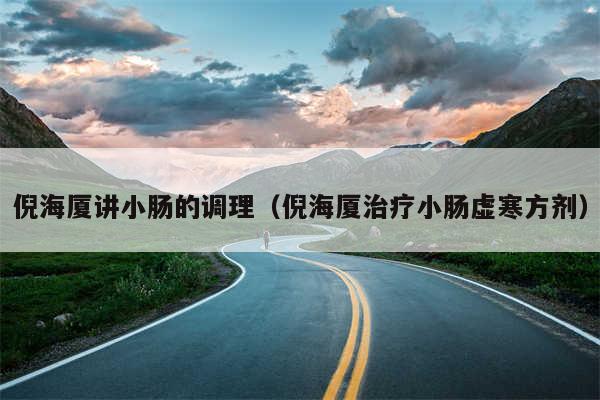 倪海厦讲小肠的调理（倪海厦治疗小肠虚寒方剂）