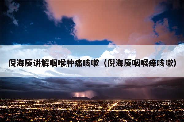 倪海厦讲解咽喉肿痛咳嗽（倪海厦咽喉痒咳嗽）