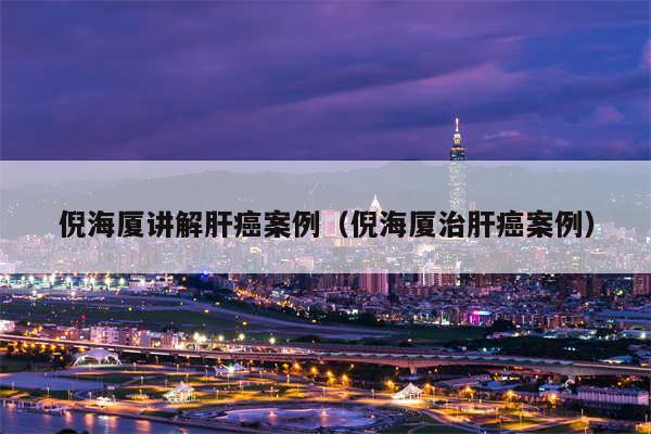 倪海厦讲解肝癌案例（倪海厦治肝癌案例）